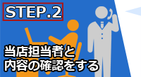 STEP.2 当店担当者と内容の確認をする