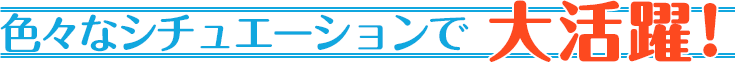 色々なシチュエーションで大活躍